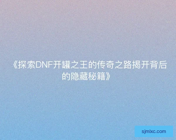 《探索DNF开罐之王的传奇之路揭开背后的隐藏秘籍》