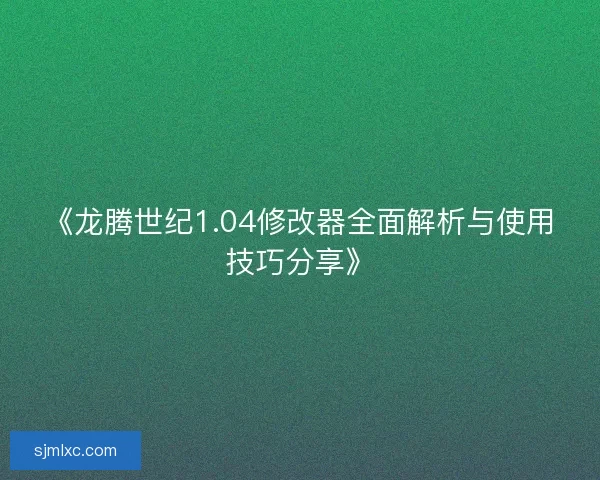 《龙腾世纪1.04修改器全面解析与使用技巧分享》